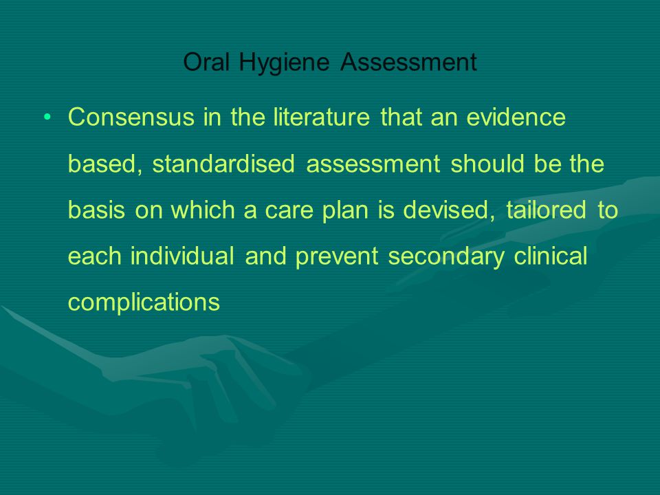 Oral Hygiene Assessment Consensus in the literature that an evidence based, standardised assessment should be the basis on which a care plan is devised, tailored to each individual and prevent secondary clinical complications