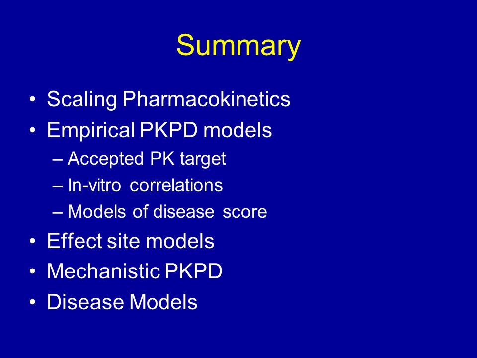 Summary Scaling Pharmacokinetics Empirical PKPD models –Accepted PK target –In-vitro correlations –Models of disease score Effect site models Mechanistic PKPD Disease Models