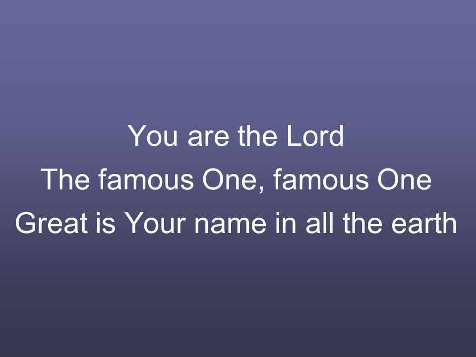 You are the Lord The famous One, famous One Great is Your name in all the earth