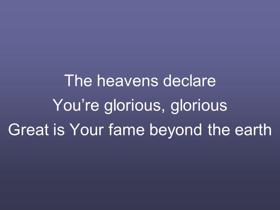 The heavens declare You’re glorious, glorious Great is Your fame beyond the earth