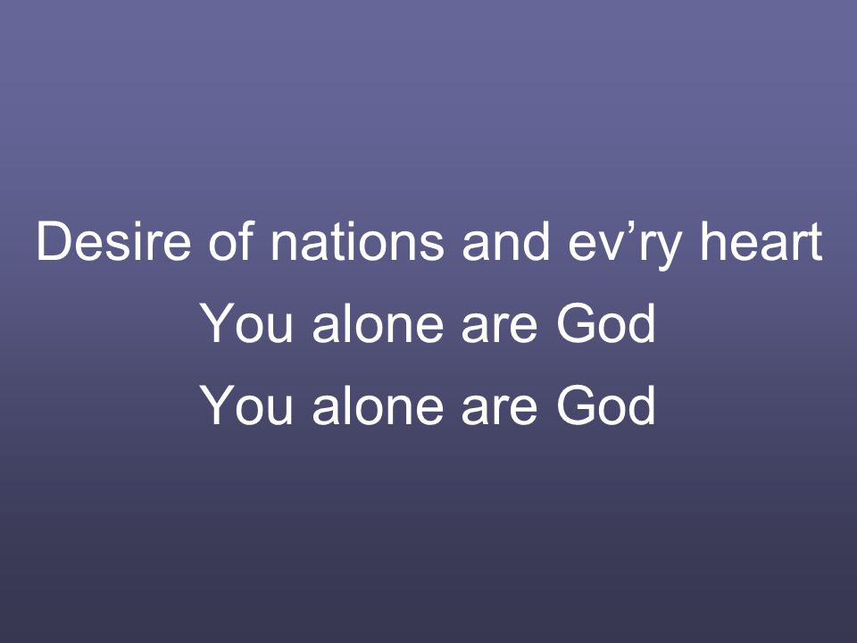 Desire of nations and ev’ry heart You alone are God You alone are God