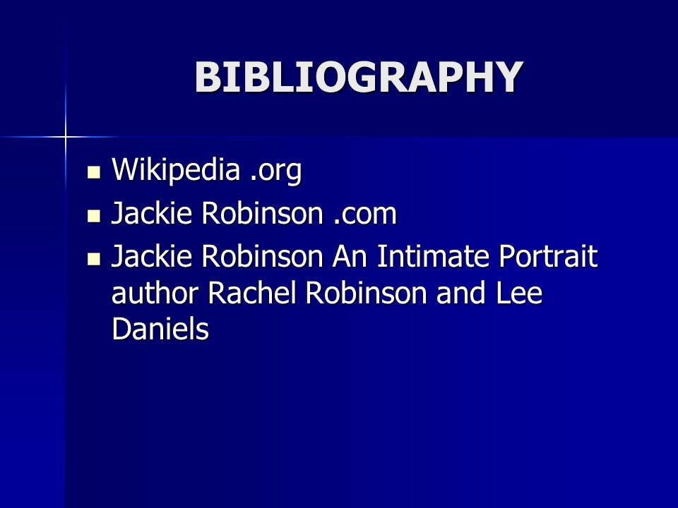 BIBLIOGRAPHY Wikipedia.org Wikipedia.org Jackie Robinson.com Jackie Robinson.com Jackie Robinson An Intimate Portrait author Rachel Robinson and Lee Daniels Jackie Robinson An Intimate Portrait author Rachel Robinson and Lee Daniels