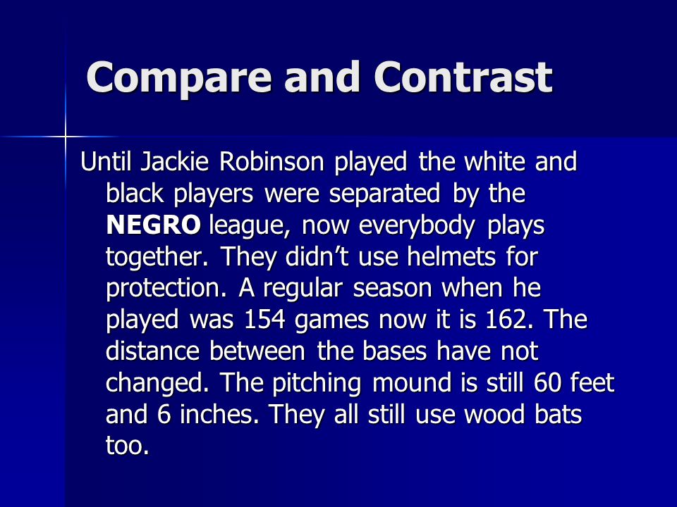 Compare and Contrast Until Jackie Robinson played the white and black players were separated by the NEGRO league, now everybody plays together.