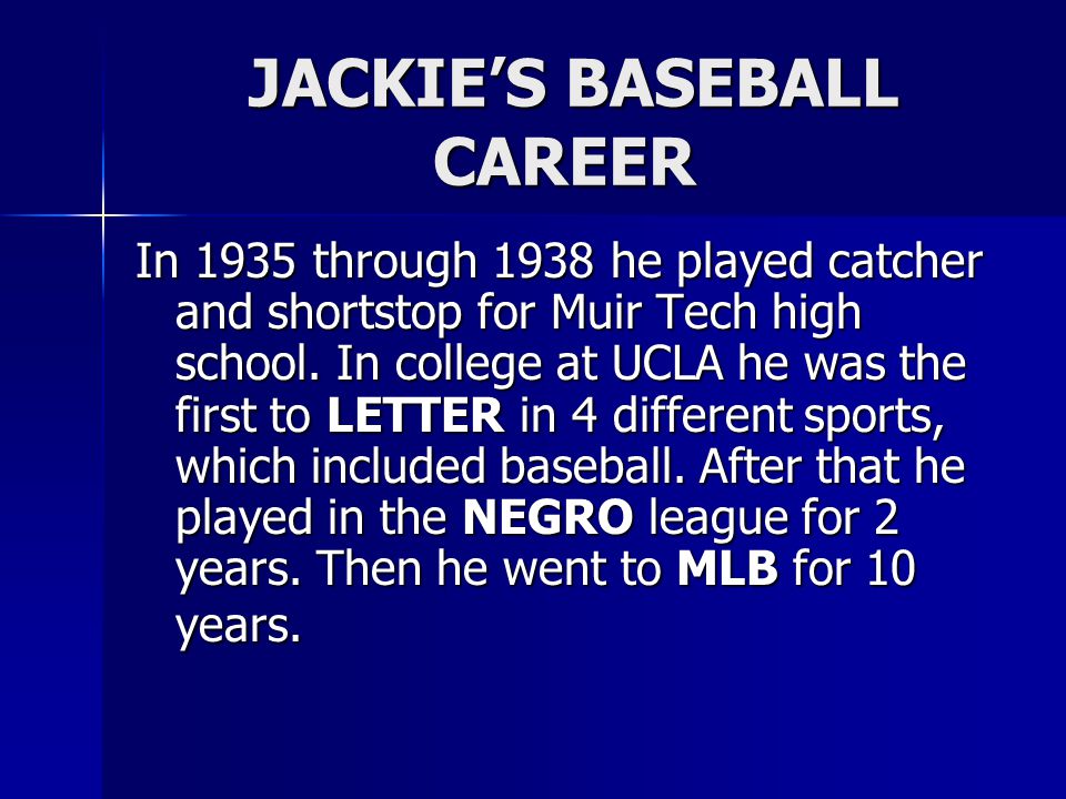 JACKIE’S BASEBALL CAREER JACKIE’S BASEBALL CAREER In 1935 through 1938 he played catcher and shortstop for Muir Tech high school.