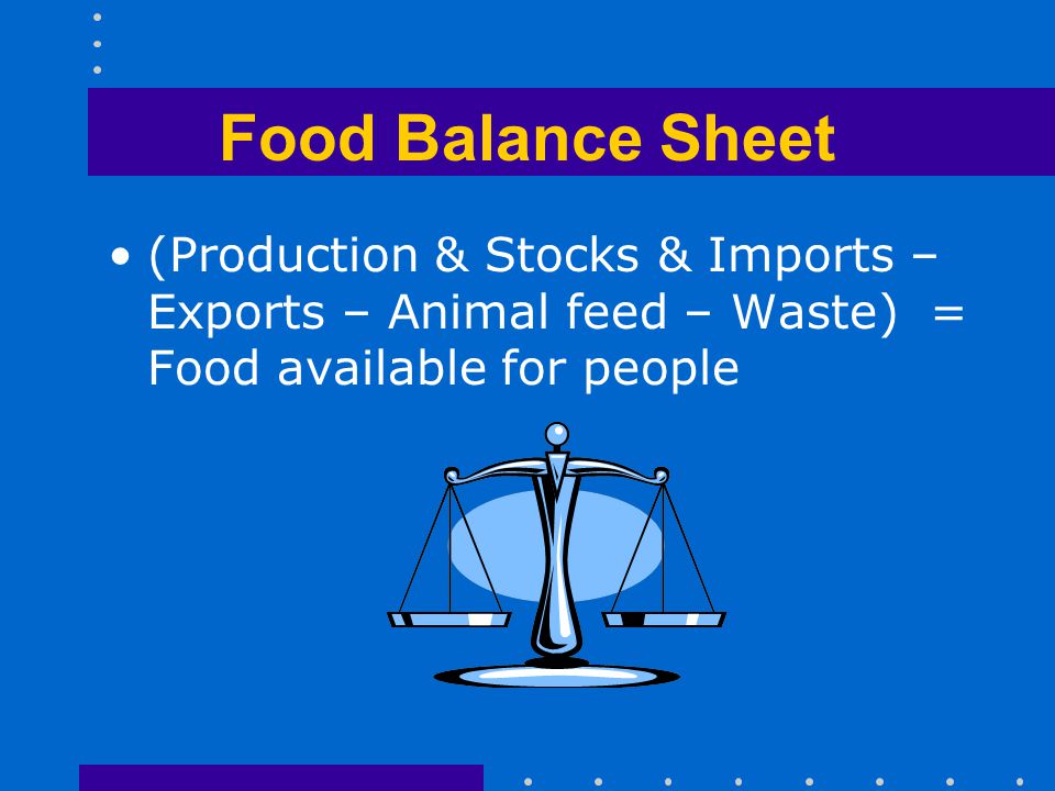 Food Balance Sheet (Production & Stocks & Imports – Exports – Animal feed – Waste) = Food available for people