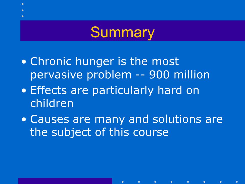 Summary Chronic hunger is the most pervasive problem million Effects are particularly hard on children Causes are many and solutions are the subject of this course