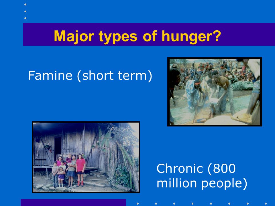 Major types of hunger Famine (short term) Chronic (800 million people)