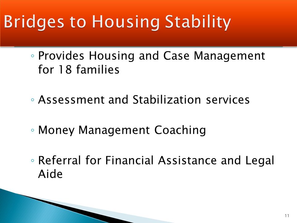 ◦ Provides Housing and Case Management for 18 families ◦ Assessment and Stabilization services ◦ Money Management Coaching ◦ Referral for Financial Assistance and Legal Aide 11