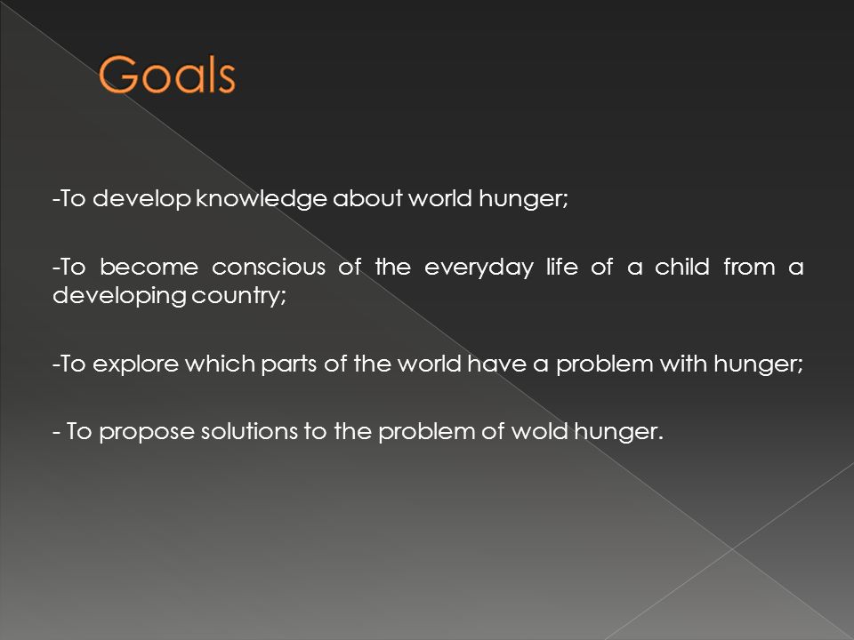 -To develop knowledge about world hunger; -To become conscious of the everyday life of a child from a developing country; -To explore which parts of the world have a problem with hunger; - To propose solutions to the problem of wold hunger.