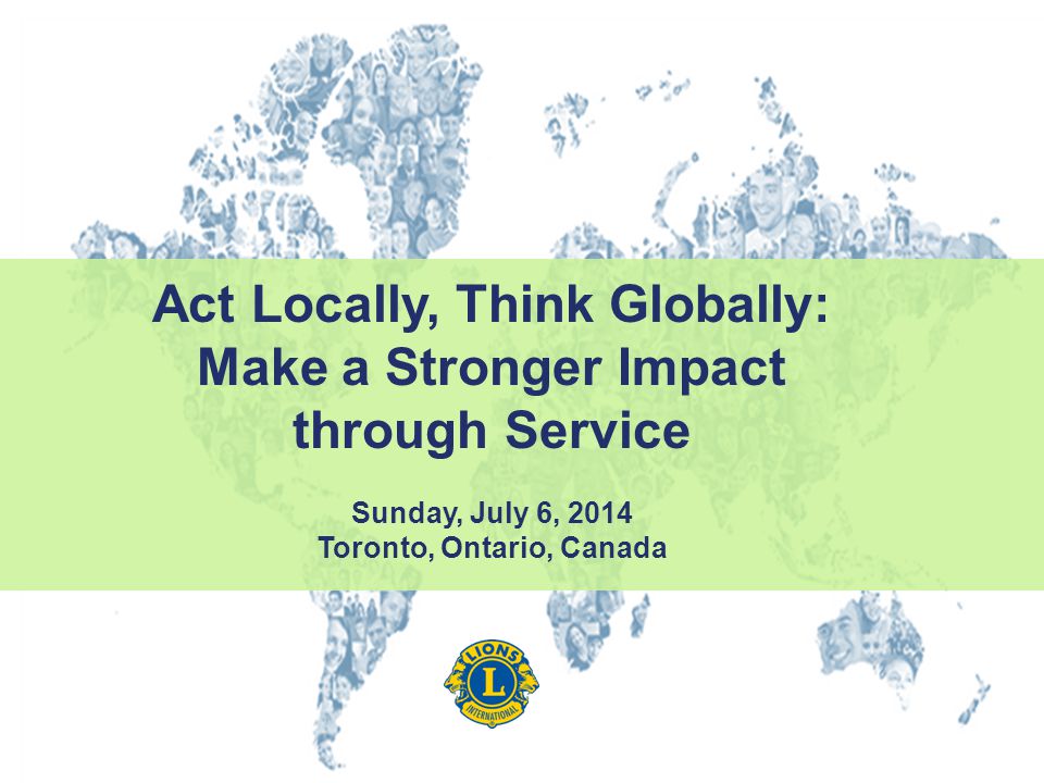Act Locally, Think Globally: Make a Stronger Impact through Service Sunday, July 6, 2014 Toronto, Ontario, Canada