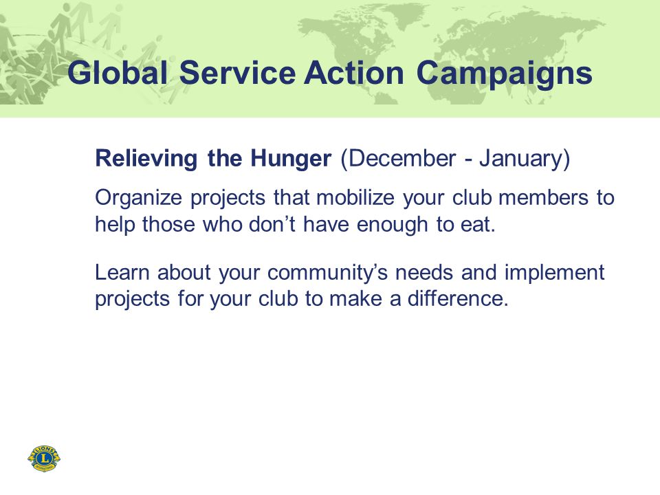 Global Service Action Campaigns Relieving the Hunger (December - January) Organize projects that mobilize your club members to help those who don’t have enough to eat.