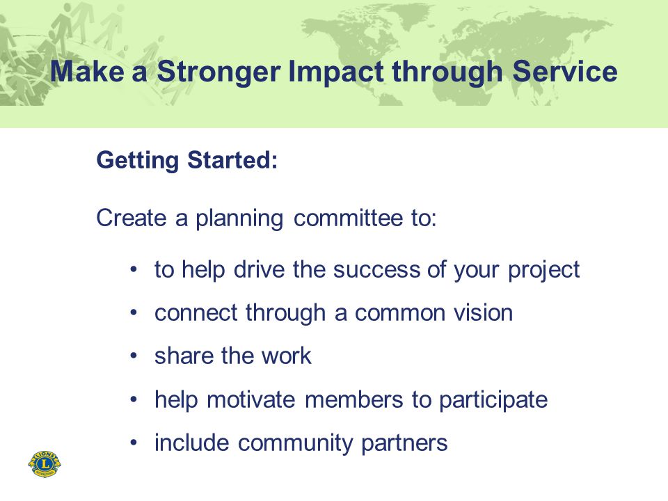 Make a Stronger Impact through Service Getting Started: Create a planning committee to: to help drive the success of your project connect through a common vision share the work help motivate members to participate include community partners