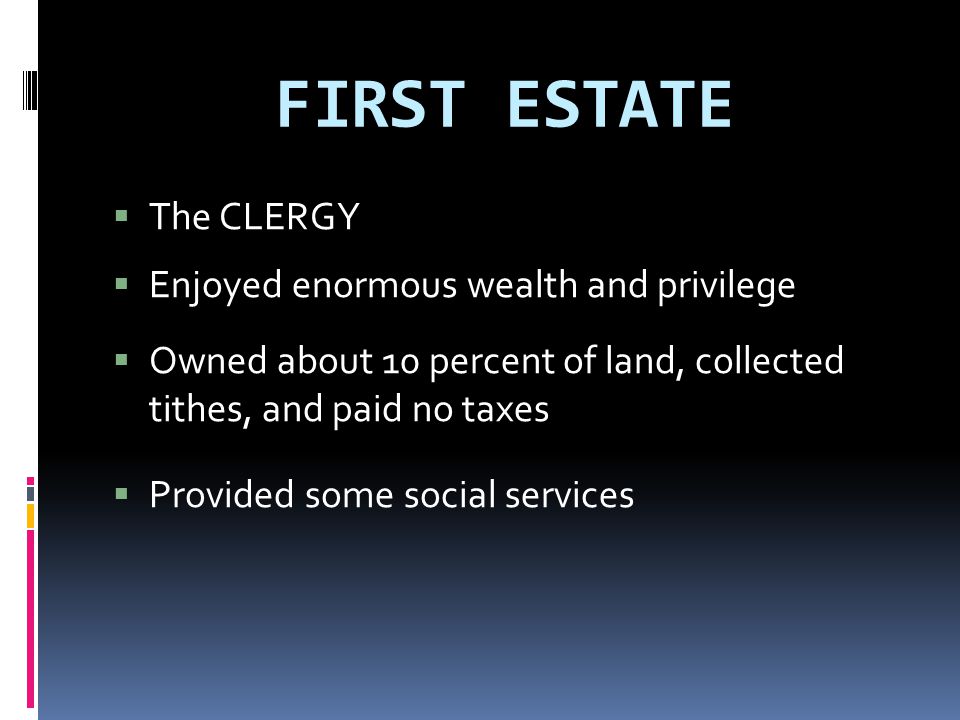 FIRST ESTATE  The CLERGY  Enjoyed enormous wealth and privilege  Owned about 10 percent of land, collected tithes, and paid no taxes  Provided some social services
