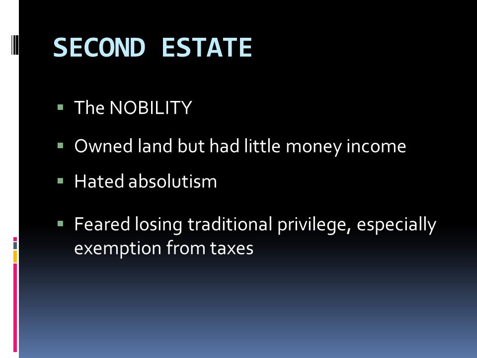SECOND ESTATE  The NOBILITY  Owned land but had little money income  Hated absolutism  Feared losing traditional privilege, especially exemption from taxes