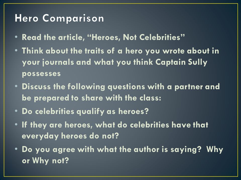 Read the article, Heroes, Not Celebrities Think about the traits of a hero you wrote about in your journals and what you think Captain Sully possesses Discuss the following questions with a partner and be prepared to share with the class: Do celebrities qualify as heroes.