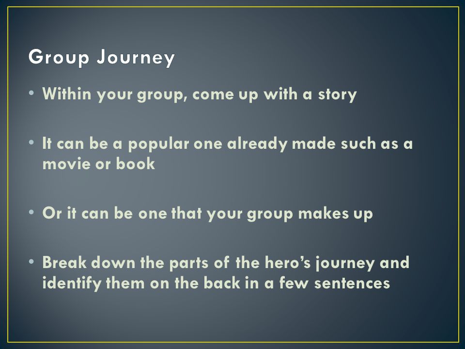 Within your group, come up with a story It can be a popular one already made such as a movie or book Or it can be one that your group makes up Break down the parts of the hero’s journey and identify them on the back in a few sentences