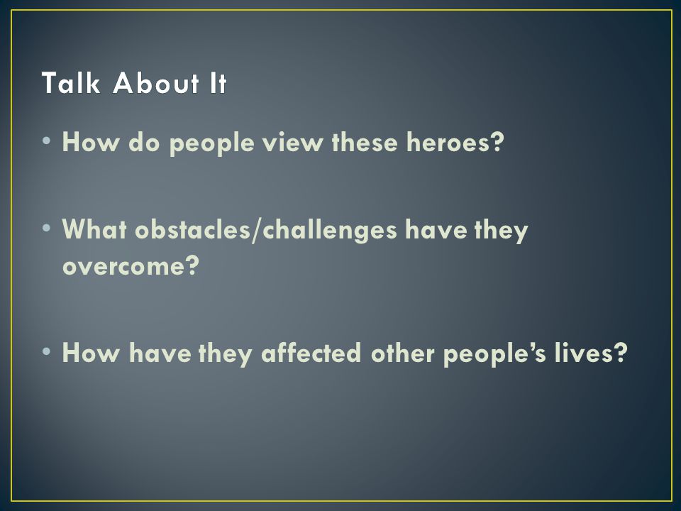 How do people view these heroes. What obstacles/challenges have they overcome.