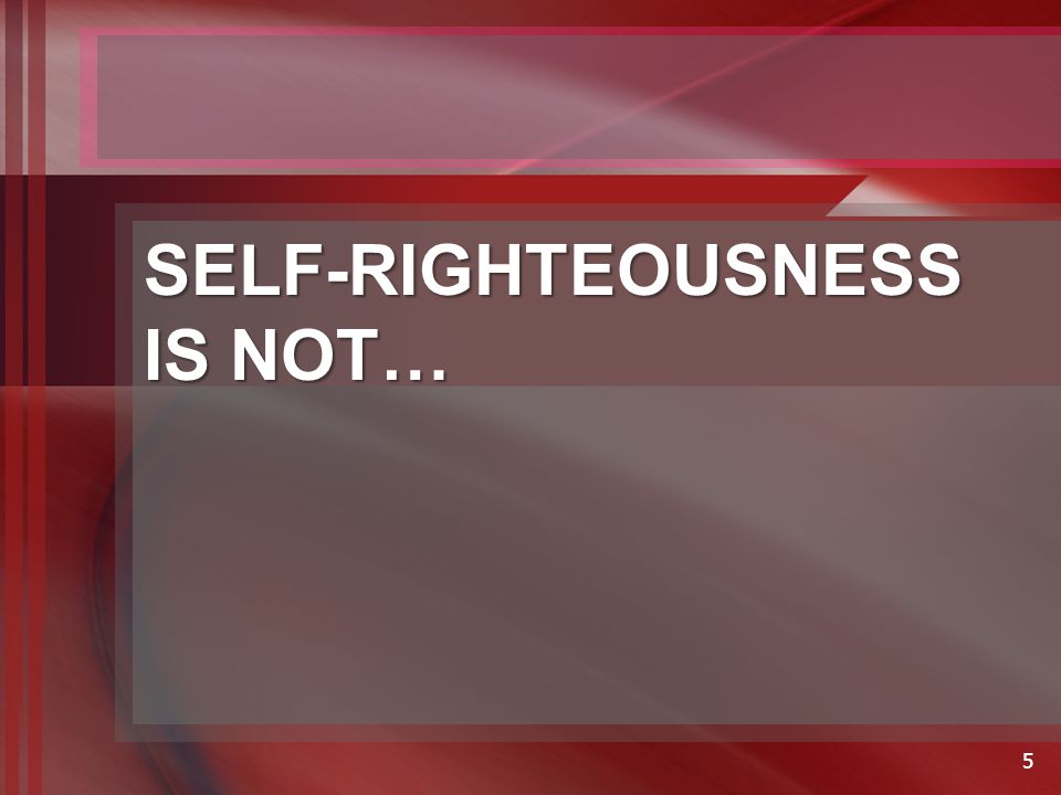 SELF-RIGHTEOUSNESS IS NOT… 5