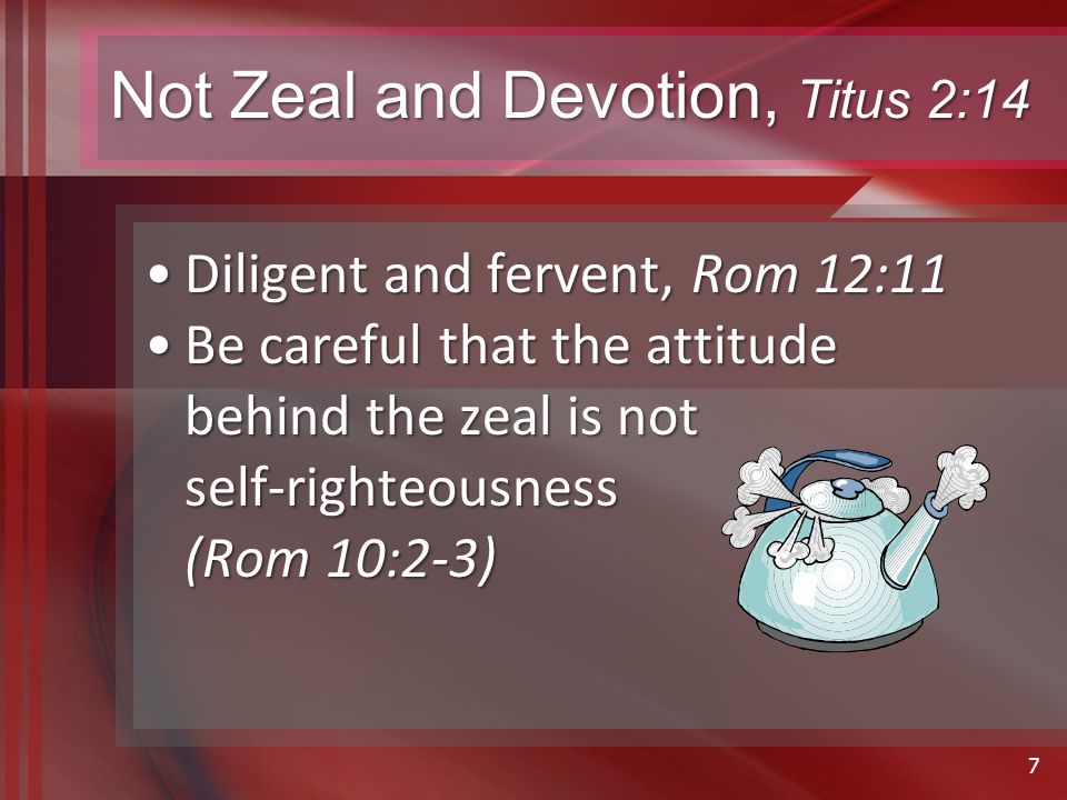 Not Zeal and Devotion, Titus 2:14 Diligent and fervent, Rom 12:11Diligent and fervent, Rom 12:11 Be careful that the attitude behind the zeal is not self-righteousness (Rom 10:2-3)Be careful that the attitude behind the zeal is not self-righteousness (Rom 10:2-3) 7