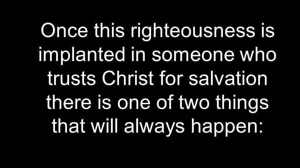 Once this righteousness is implanted in someone who trusts Christ for salvation there is one of two things that will always happen:
