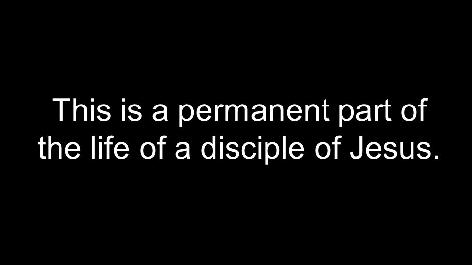 This is a permanent part of the life of a disciple of Jesus.