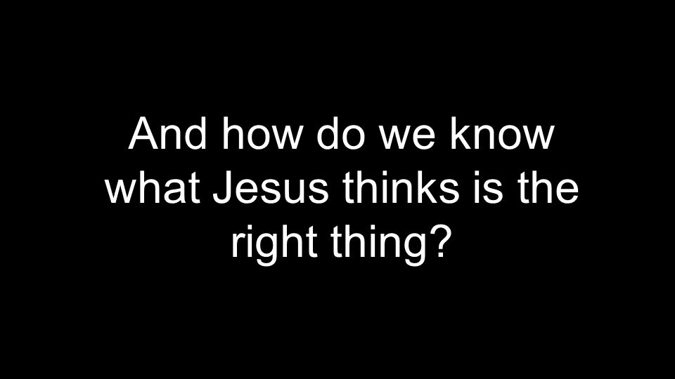 And how do we know what Jesus thinks is the right thing