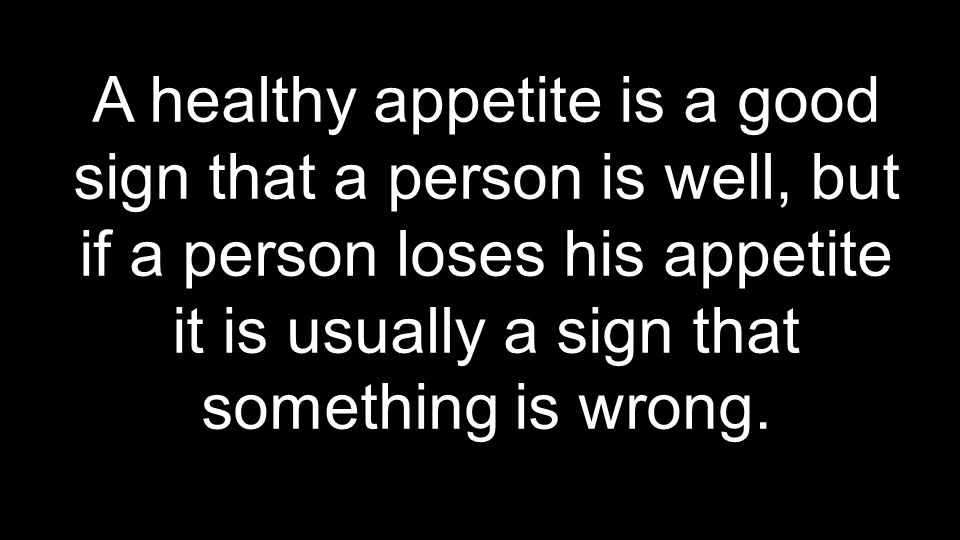 A healthy appetite is a good sign that a person is well, but if a person loses his appetite it is usually a sign that something is wrong.