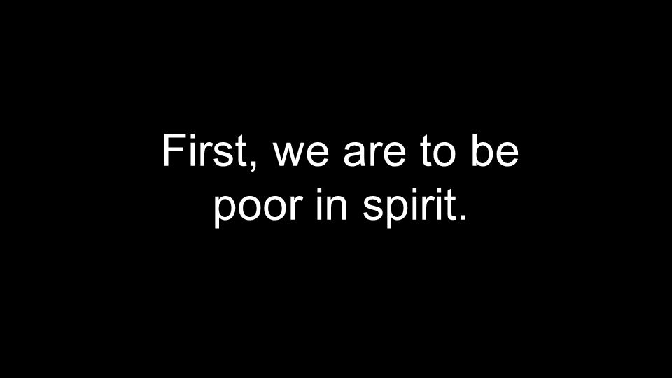 First, we are to be poor in spirit.
