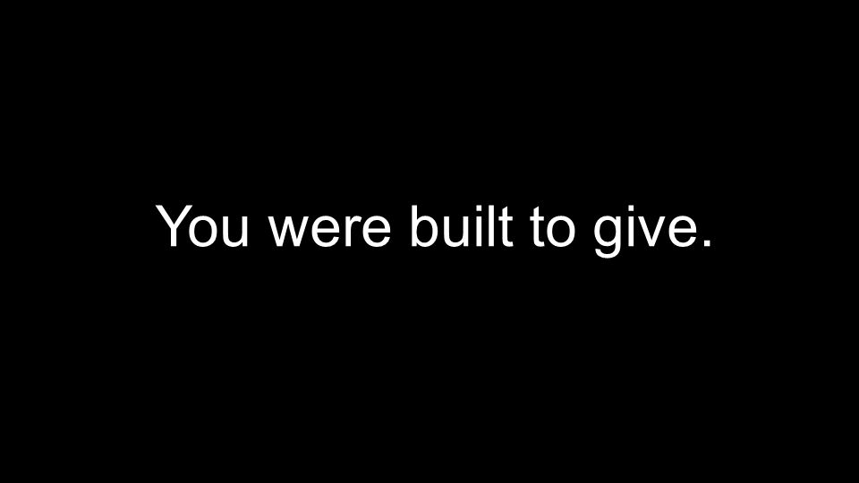 You were built to give.