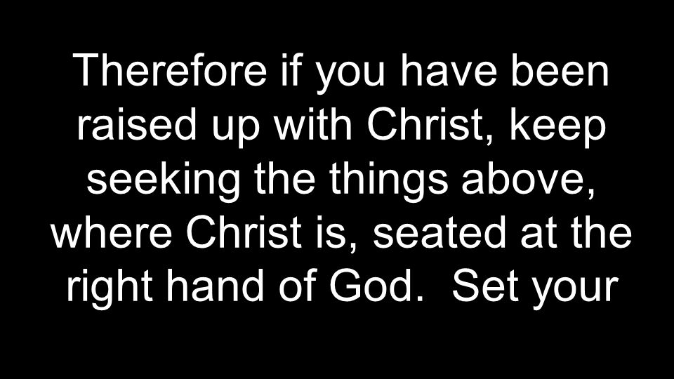 Therefore if you have been raised up with Christ, keep seeking the things above, where Christ is, seated at the right hand of God.