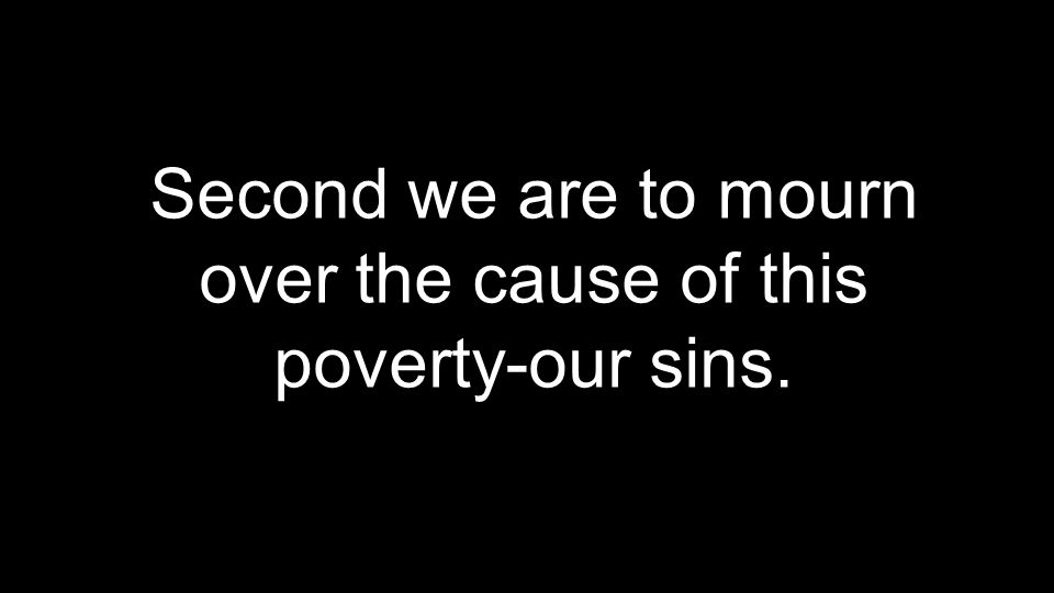 Second we are to mourn over the cause of this poverty-our sins.