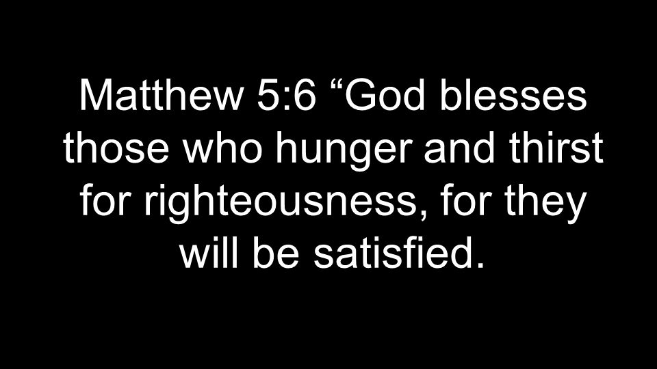 Matthew 5:6 God blesses those who hunger and thirst for righteousness, for they will be satisfied.
