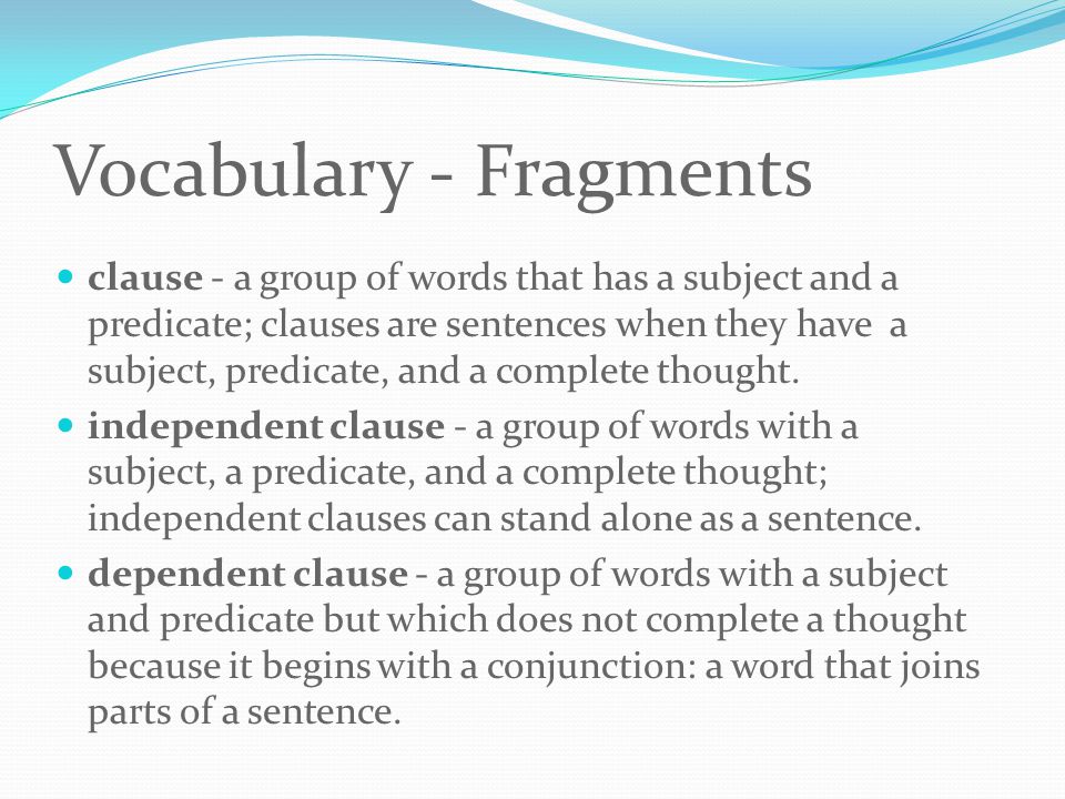 Vocabulary - Fragments clause - a group of words that has a subject and a predicate; clauses are sentences when they have a subject, predicate, and a complete thought.