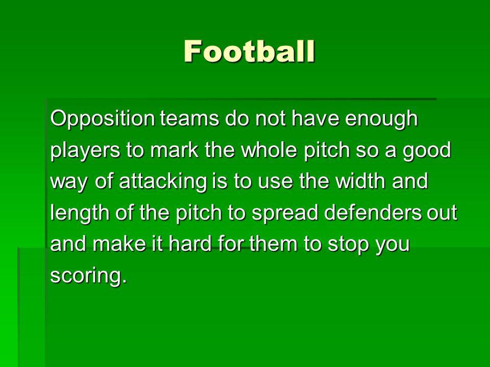 Football Opposition teams do not have enough players to mark the whole pitch so a good way of attacking is to use the width and length of the pitch to spread defenders out and make it hard for them to stop you scoring.