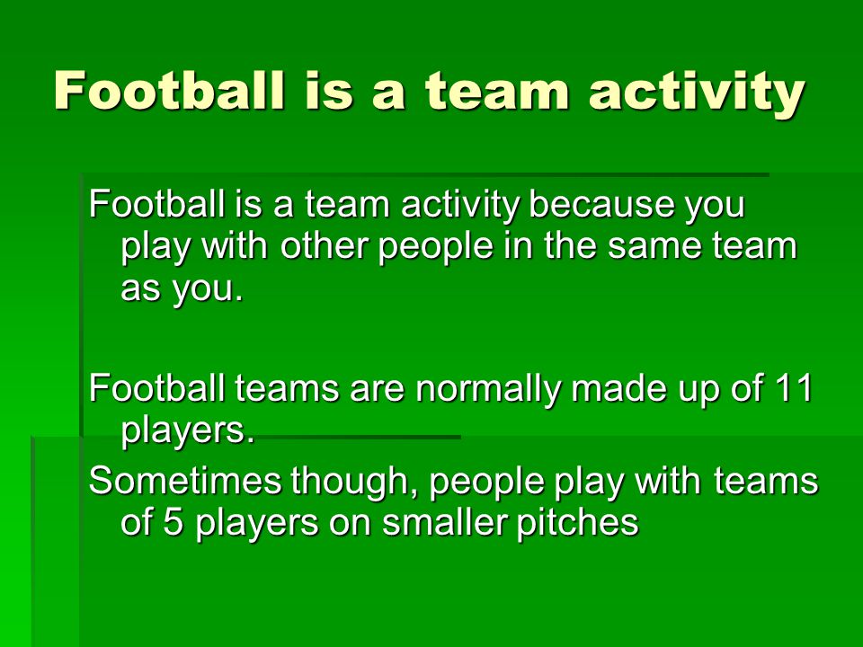 Football is a team activity Football is a team activity because you play with other people in the same team as you.