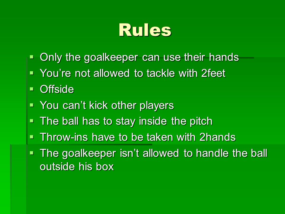 Rules  Only the goalkeeper can use their hands  You’re not allowed to tackle with 2feet  Offside  You can’t kick other players  The ball has to stay inside the pitch  Throw-ins have to be taken with 2hands  The goalkeeper isn’t allowed to handle the ball outside his box