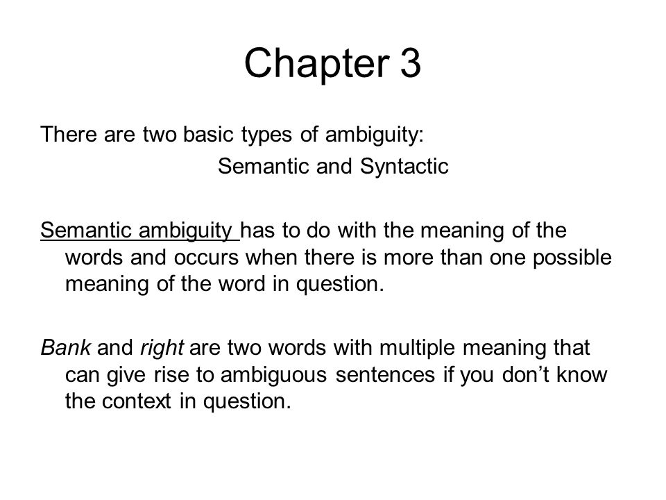 Chapter 3 There are two basic types of ambiguity: Semantic and Syntactic Semantic ambiguity has to do with the meaning of the words and occurs when there is more than one possible meaning of the word in question.