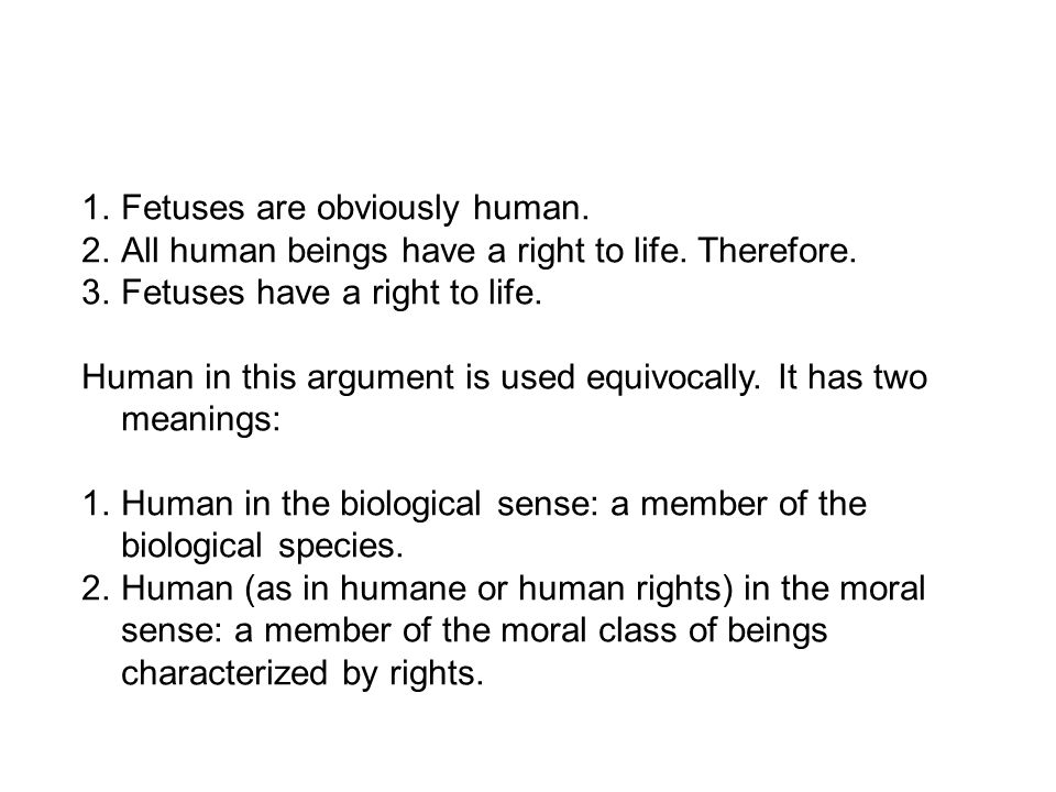 1.Fetuses are obviously human. 2.All human beings have a right to life.