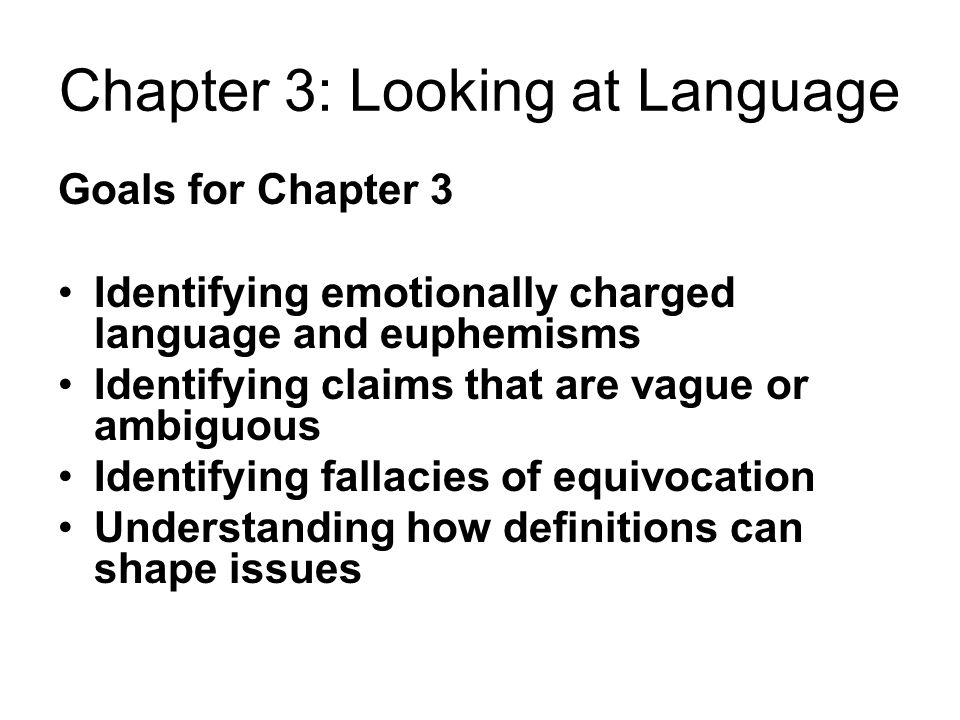 Chapter 3: Looking at Language Goals for Chapter 3 Identifying emotionally charged language and euphemisms Identifying claims that are vague or ambiguous Identifying fallacies of equivocation Understanding how definitions can shape issues