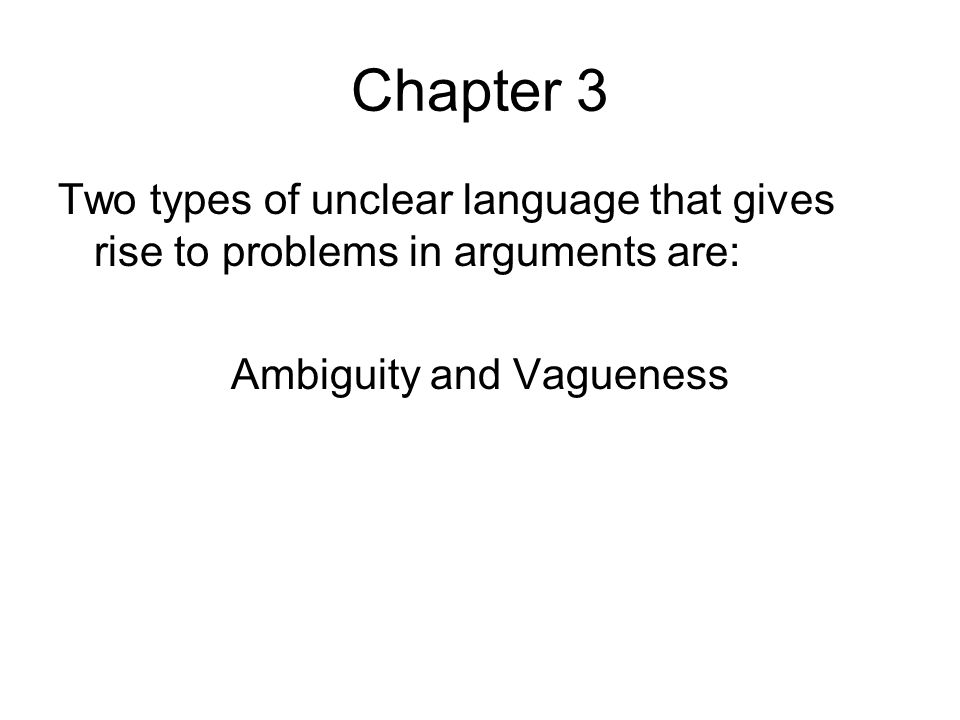 Chapter 3 Two types of unclear language that gives rise to problems in arguments are: Ambiguity and Vagueness