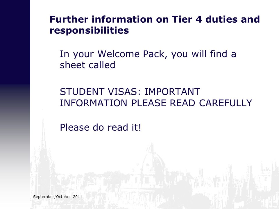 Further information on Tier 4 duties and responsibilities In your Welcome Pack, you will find a sheet called STUDENT VISAS: IMPORTANT INFORMATION PLEASE READ CAREFULLY Please do read it.