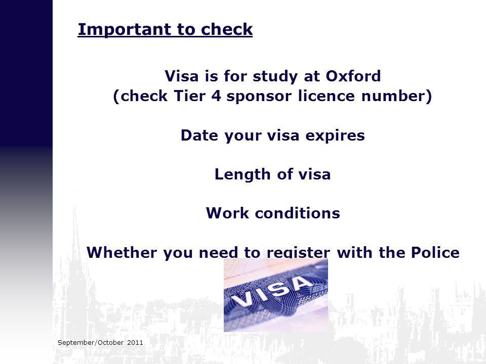 September/October 2011 Visa is for study at Oxford (check Tier 4 sponsor licence number) Date your visa expires Length of visa Work conditions Whether you need to register with the Police Important to check