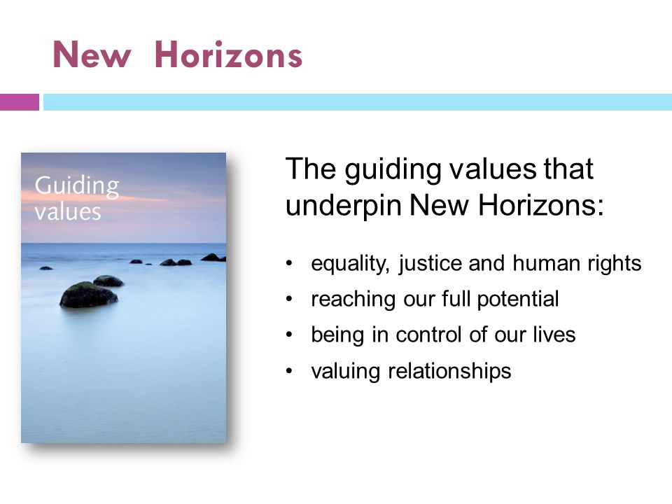 New Horizons The guiding values that underpin New Horizons: equality, justice and human rights reaching our full potential being in control of our lives valuing relationships