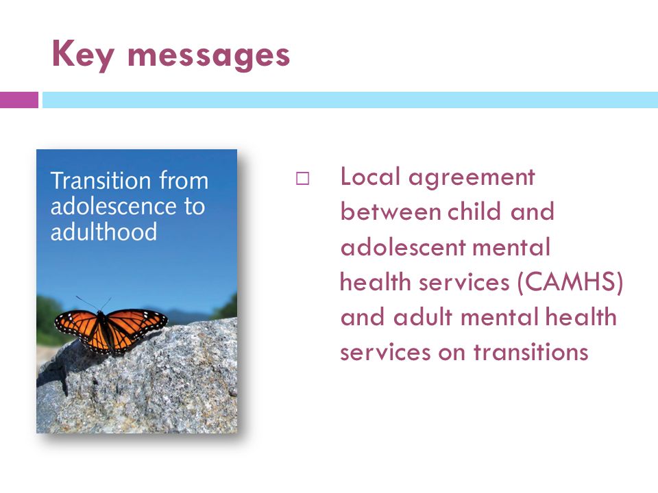 Key messages  Local agreement between child and adolescent mental health services (CAMHS) and adult mental health services on transitions