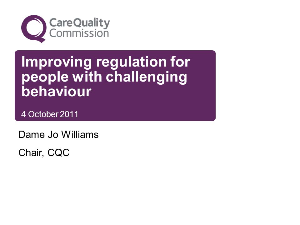 Improving regulation for people with challenging behaviour 4 October 2011 Dame Jo Williams Chair, CQC