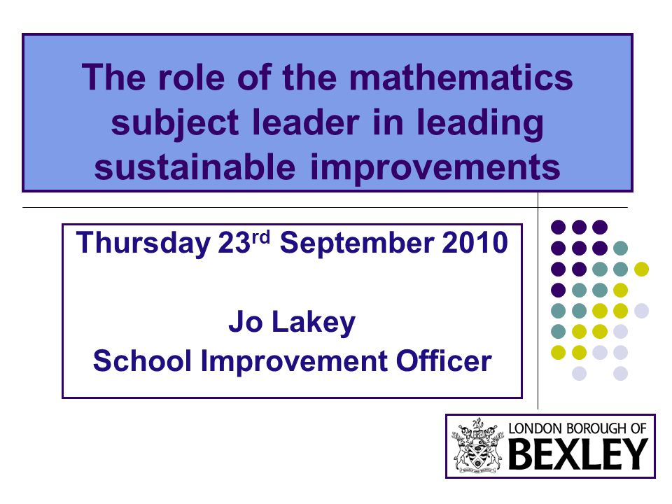 The role of the mathematics subject leader in leading sustainable improvements Thursday 23 rd September 2010 Jo Lakey School Improvement Officer