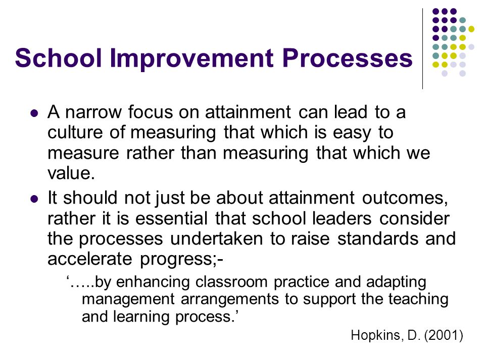 School Improvement Processes A narrow focus on attainment can lead to a culture of measuring that which is easy to measure rather than measuring that which we value.