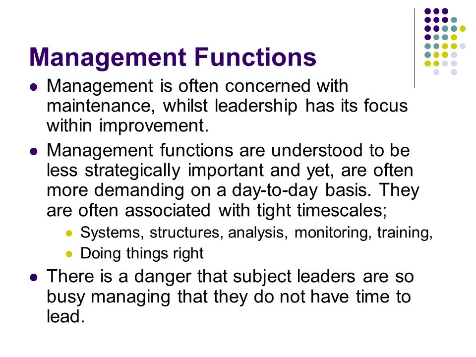 Management Functions Management is often concerned with maintenance, whilst leadership has its focus within improvement.