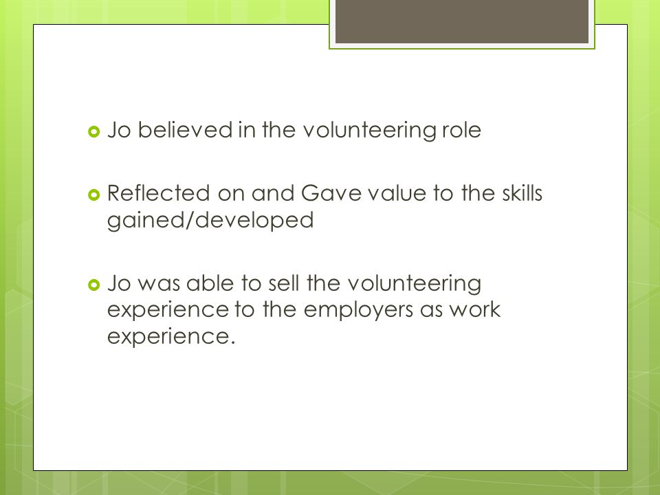  Jo believed in the volunteering role  Reflected on and Gave value to the skills gained/developed  Jo was able to sell the volunteering experience to the employers as work experience.