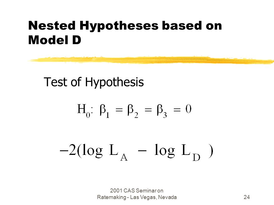 2001 CAS Seminar on Ratemaking - Las Vegas, Nevada24 Nested Hypotheses based on Model D Test of Hypothesis